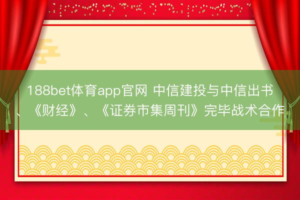 188bet体育app官网 中信建投与中信出书、《财经》、《证券市集周刊》完毕战术合作