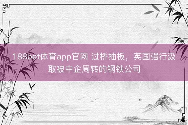 188bet体育app官网 过桥抽板，英国强行汲取被中企周转的钢铁公司