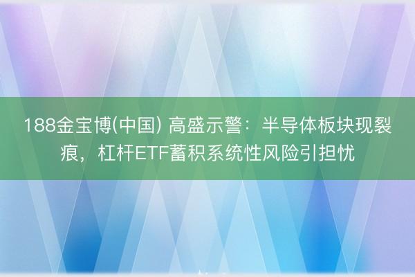 188金宝博(中国) 高盛示警：半导体板块现裂痕，杠杆ETF蓄积系统性风险引担忧