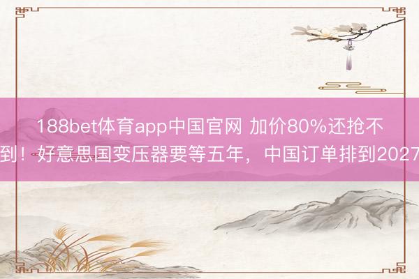 188bet体育app中国官网 加价80%还抢不到！好意思国变压器要等五年，中国订单排到2027