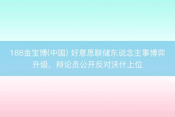 188金宝博(中国) 好意思联储东说念主事博弈升级，辩论员公开反对沃什上位