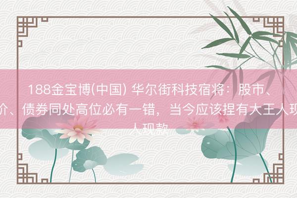 188金宝博(中国) 华尔街科技宿将：股市、油价、债券同处高位必有一错，当今应该捏有大王人现款