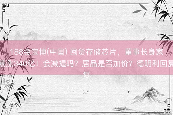 188金宝博(中国) 囤货存储芯片，董事长身家暴涨340亿！会减握吗？居品是否加价？德明利回复