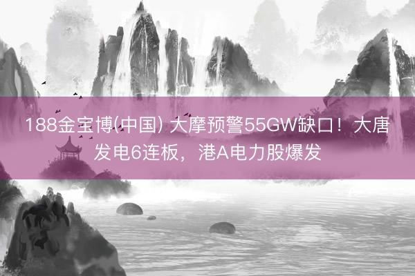 188金宝博(中国) 大摩预警55GW缺口！大唐发电6连板，港A电力股爆发
