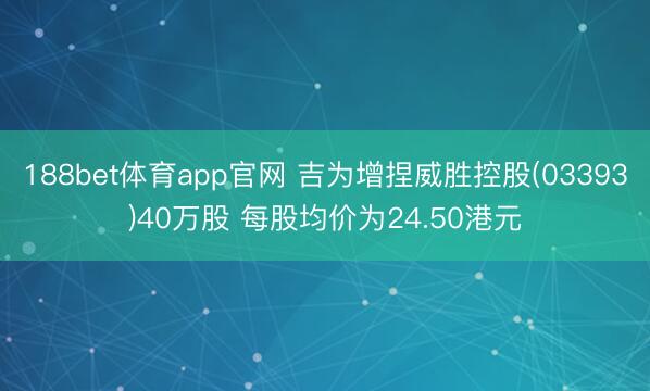 188bet体育app官网 吉为增捏威胜控股(03393)40万股 每股均价为24.50港元