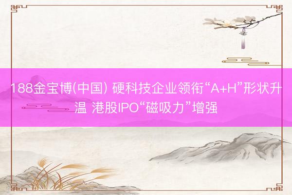 188金宝博(中国) 硬科技企业领衔“A+H”形状升温 港股IPO“磁吸力”增强