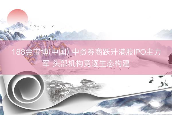 188金宝博(中国) 中资券商跃升港股IPO主力军 头部机构竞逐生态构建