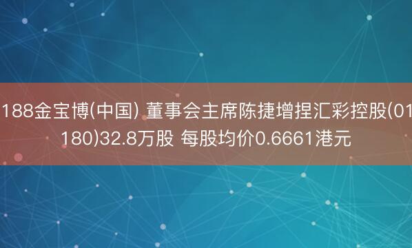 188金宝博(中国) 董事会主席陈捷增捏汇彩控股(01180)32.8万股 每股均价0.6661港元
