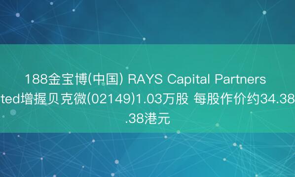 188金宝博(中国) RAYS Capital Partners Limited增握贝克微(02149)1.03万股 每股作价约34.38港元