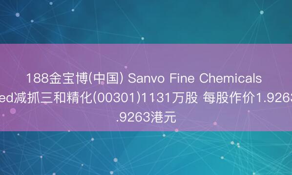 188金宝博(中国) Sanvo Fine Chemicals Limited减抓三和精化(00301)1131万股 每股作价1.9263港元