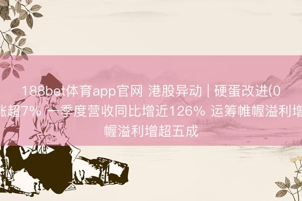 188bet体育app官网 港股异动 | 硬蛋改进(00400)涨超7% 一季度营收同比增近126% 运筹帷幄溢利增超五成
