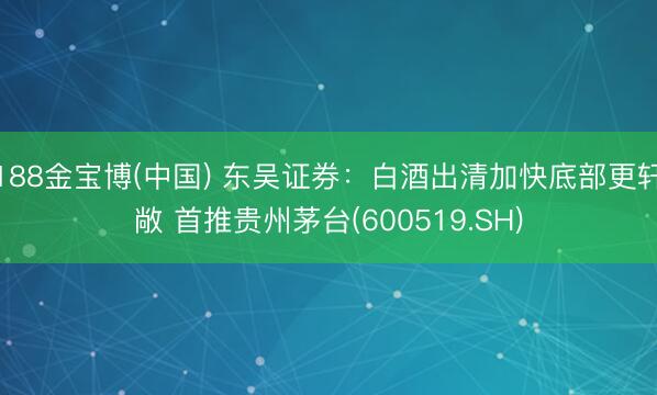 188金宝博(中国) 东吴证券：白酒出清加快底部更轩敞 首推贵州茅台(600519.SH)