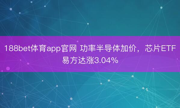 188bet体育app官网 功率半导体加价，芯片ETF易方达涨3.04%