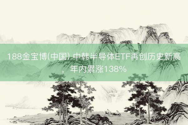 188金宝博(中国) 中韩半导体ETF再创历史新高，年内累涨138%