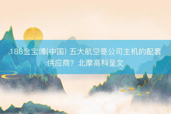 188金宝博(中国) 五大航空是公司主机的配套供应商？北摩高科呈文