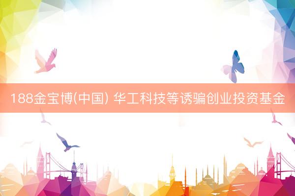 188金宝博(中国) 华工科技等诱骗创业投资基金