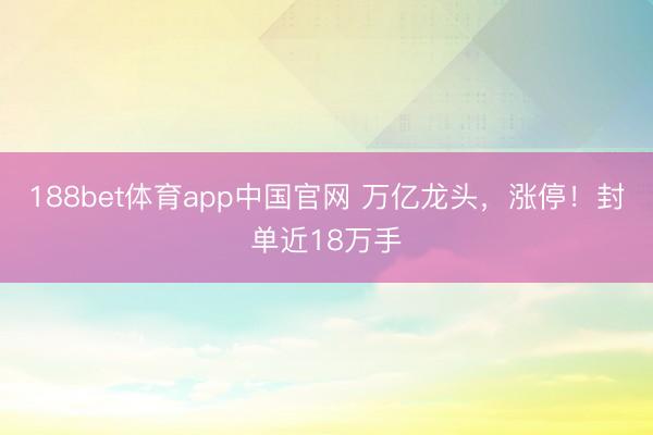 188bet体育app中国官网 万亿龙头，涨停！封单近18万手