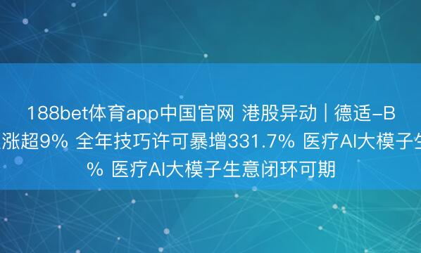 188bet体育app中国官网 港股异动 | 德适-B(02526)尾盘涨超9% 全年技巧许可暴增331.7% 医疗AI大模子生意闭环可期