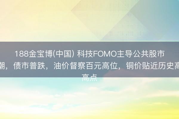 188金宝博(中国) 科技FOMO主导公共股市高潮，债市普跌，油价督察百元高位，铜价贴近历史高点