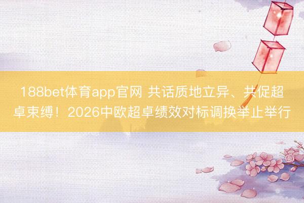 188bet体育app官网 共话质地立异、共促超卓束缚！2026中欧超卓绩效对标调换举止举行