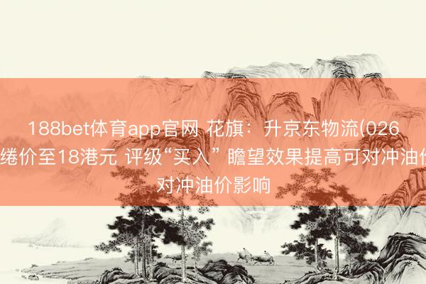 188bet体育app官网 花旗：升京东物流(02618)缱绻价至18港元 评级“买入” 瞻望效果提高可对冲油价影响