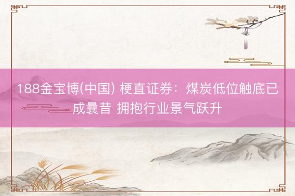 188金宝博(中国) 梗直证券：煤炭低位触底已成曩昔 拥抱行业景气跃升