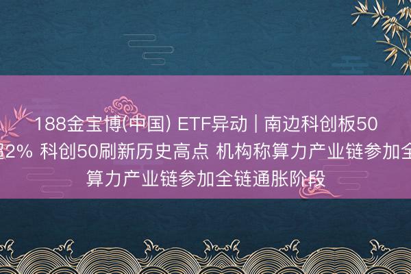 188金宝博(中国) ETF异动 | 南边科创板50(03109)涨超2% 科创50刷新历史高点 机构称算力产业链参加全链通胀阶段