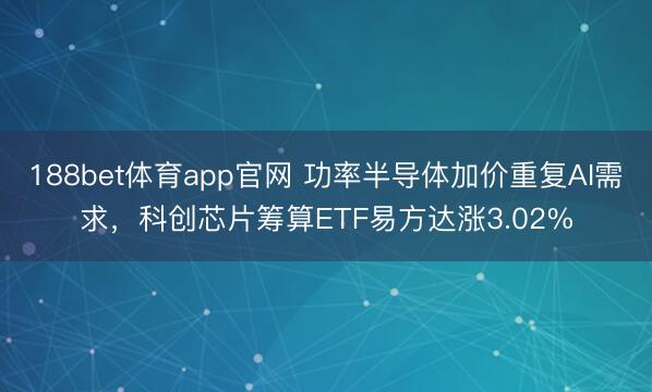 188bet体育app官网 功率半导体加价重复AI需求，科创芯片筹算ETF易方达涨3.02%