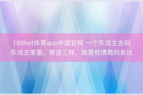 188bet体育app中国官网 一个东谈主去别东谈主家里，带这三样，就是低情商的发达