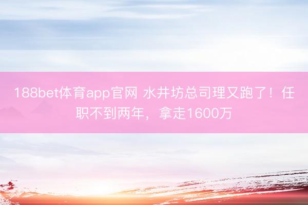 188bet体育app官网 水井坊总司理又跑了！任职不到两年，拿走1600万