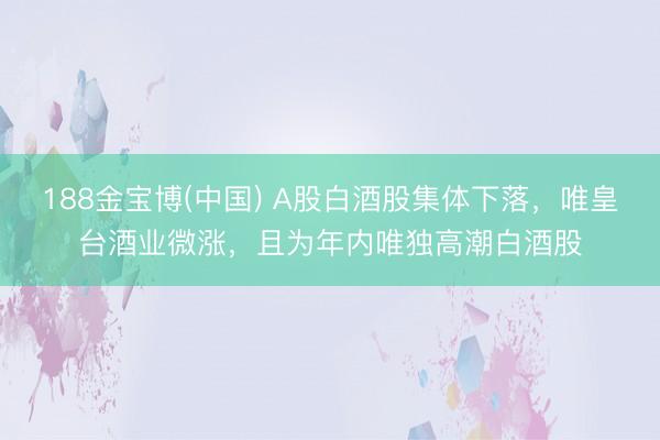 188金宝博(中国) A股白酒股集体下落，唯皇台酒业微涨，且为年内唯独高潮白酒股