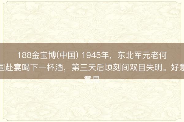 188金宝博(中国) 1945年，东北军元老何柱国赴宴喝下一杯酒，第三天后顷刻间双目失明。好意思