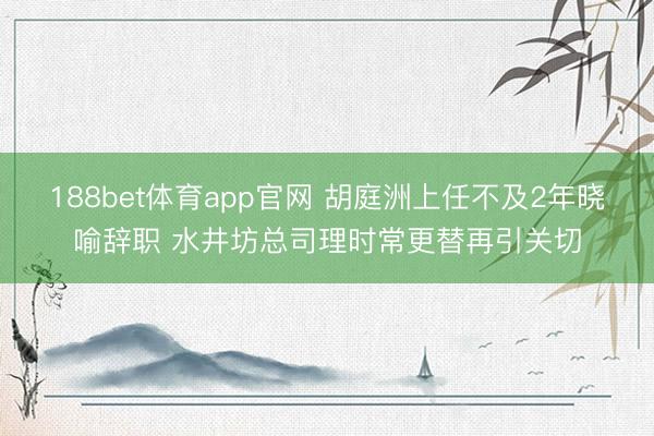 188bet体育app官网 胡庭洲上任不及2年晓喻辞职 水井坊总司理时常更替再引关切