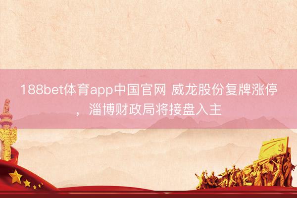 188bet体育app中国官网 威龙股份复牌涨停，淄博财政局将接盘入主