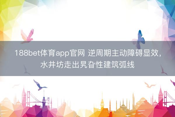 188bet体育app官网 逆周期主动障碍显效，水井坊走出旯旮性建筑弧线