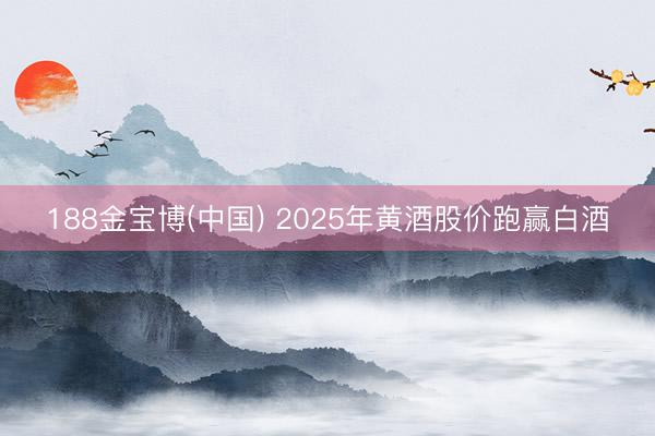 188金宝博(中国) 2025年黄酒股价跑赢白酒