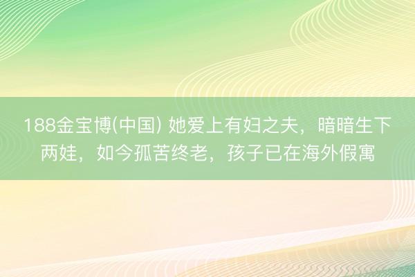 188金宝博(中国) 她爱上有妇之夫，暗暗生下两娃，如今孤苦终老，孩子已在海外假寓
