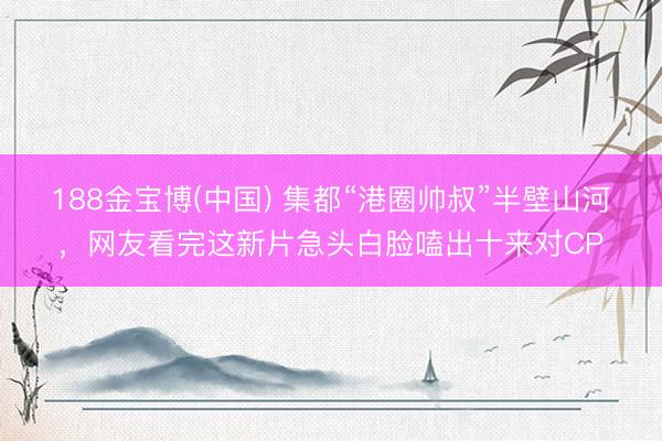 188金宝博(中国) 集都“港圈帅叔”半壁山河，网友看完这新片急头白脸嗑出十来对CP