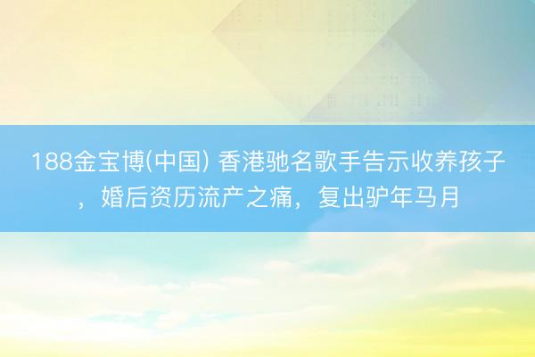 188金宝博(中国) 香港驰名歌手告示收养孩子，婚后资历流产之痛，复出驴年马月