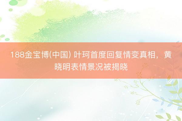 188金宝博(中国) 叶珂首度回复情变真相，黄晓明表情景况被揭晓