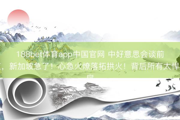 188bet体育app中国官网 中好意思会谈前夜，新加坡急了！心急火燎落拓拱火！背后所有太悍戾