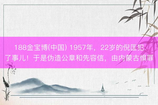 188金宝博(中国) 1957年，22岁的倪匡犯了事儿！于是伪造公章和先容信，由内蒙古惧罪