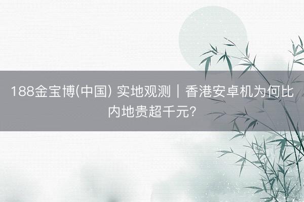 188金宝博(中国) 实地观测｜香港安卓机为何比内地贵超千元？