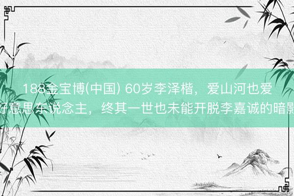 188金宝博(中国) 60岁李泽楷，爱山河也爱好意思东说念主，终其一世也未能开脱李嘉诚的暗影