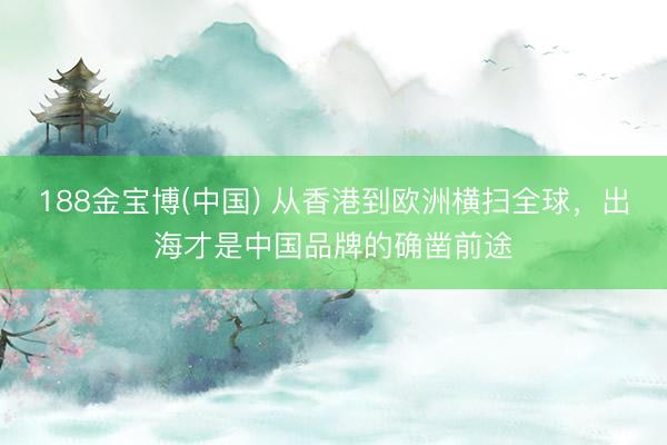 188金宝博(中国) 从香港到欧洲横扫全球，出海才是中国品牌的确凿前途
