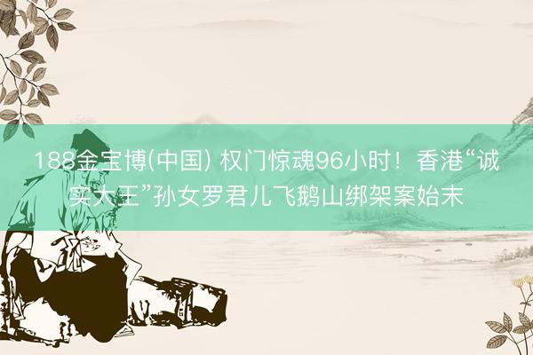 188金宝博(中国) 权门惊魂96小时！香港“诚实大王”孙女罗君儿飞鹅山绑架案始末