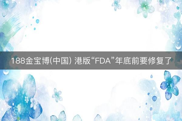 188金宝博(中国) 港版“FDA”年底前要修复了