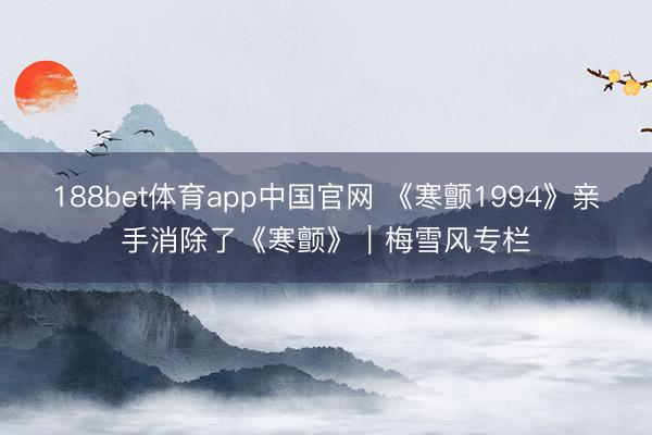 188bet体育app中国官网 《寒颤1994》亲手消除了《寒颤》｜梅雪风专栏