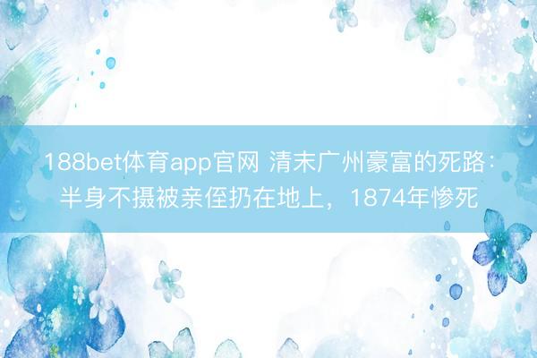 188bet体育app官网 清末广州豪富的死路：半身不摄被亲侄扔在地上，1874年惨死