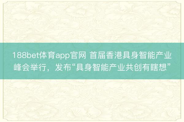 188bet体育app官网 首届香港具身智能产业峰会举行，发布“具身智能产业共创有瞎想”